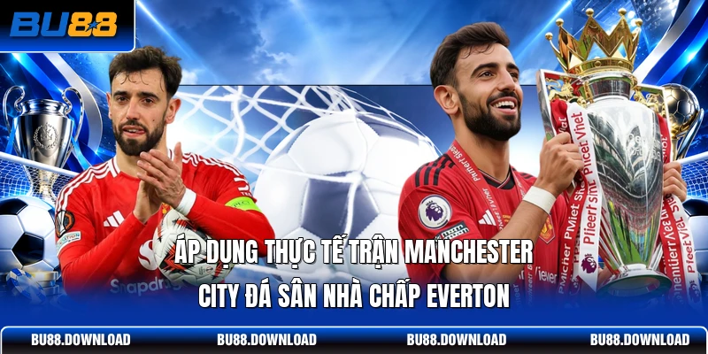 Áp dụng thực tế trận Manchester City đá sân nhà chấp Everton