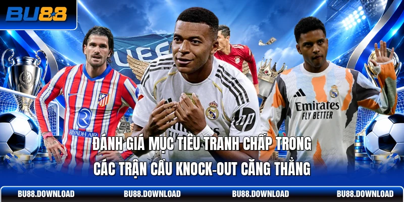 Đánh giá mục tiêu tranh chấp trong các trận cầu knock-out căng thẳng