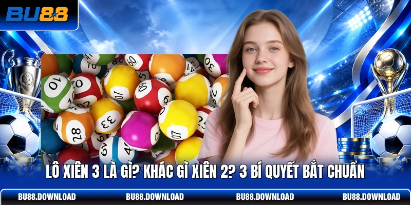 Lô Xiên 3 Là Gì? Khác Gì Xiên 2? 3 Bí Quyết Bắt Chuẩn