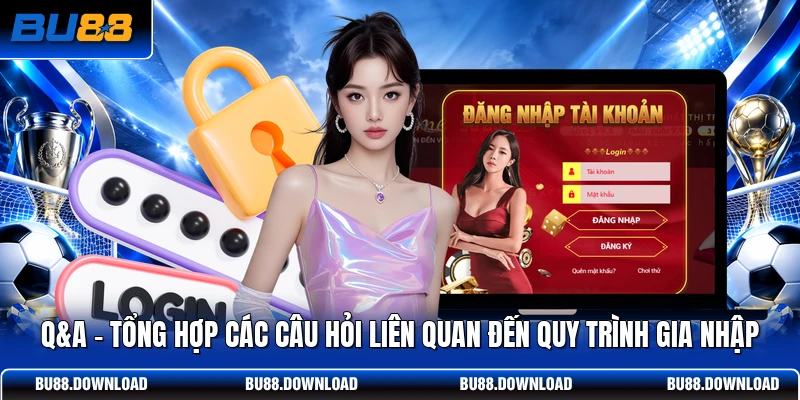Q&A - Tổng hợp các câu hỏi liên quan đến quy trình gia nhập
