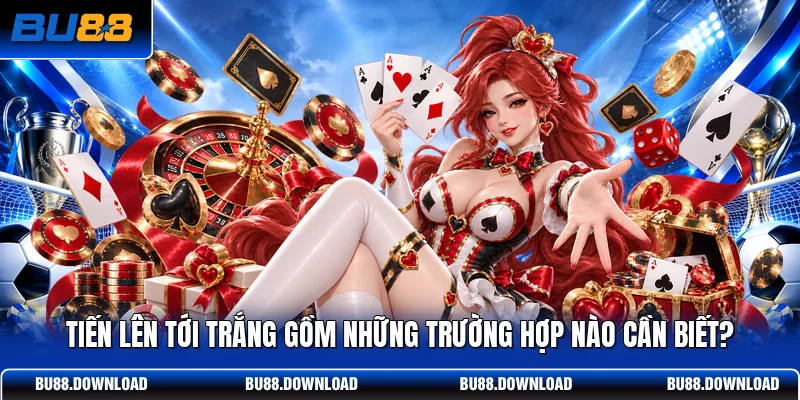 Tiến Lên Tới Trắng Gồm Những Trường Hợp Nào Cần Biết?